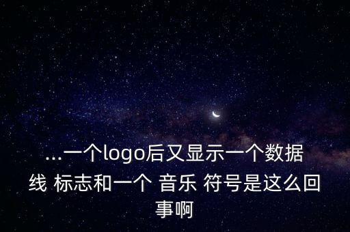 ...一個(gè)logo后又顯示一個(gè)數(shù)據(jù)線 標(biāo)志和一個(gè) 音樂 符號是這么回事啊