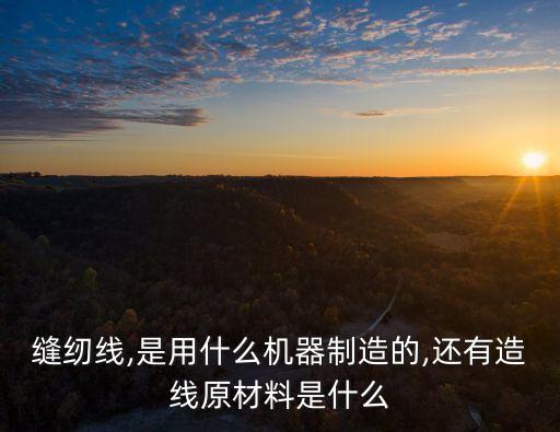 縫紉線,是用什么機(jī)器制造的,還有造線原材料是什么