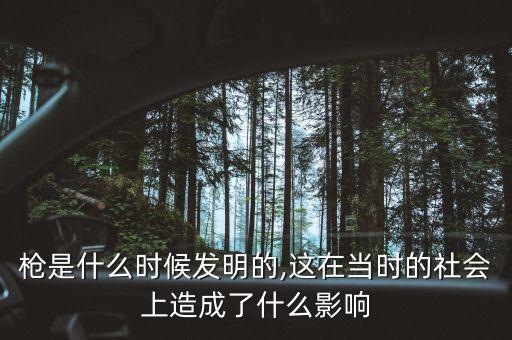 槍是什么時(shí)候發(fā)明的,這在當(dāng)時(shí)的社會(huì)上造成了什么影響
