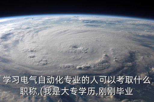 學(xué)習(xí)電氣自動(dòng)化專業(yè)的人可以考取什么職稱,(我是大專學(xué)歷,剛剛畢業(yè)