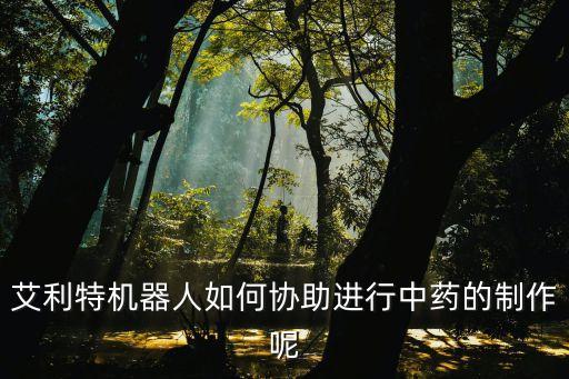 艾利特機(jī)器人如何協(xié)助進(jìn)行中藥的制作呢