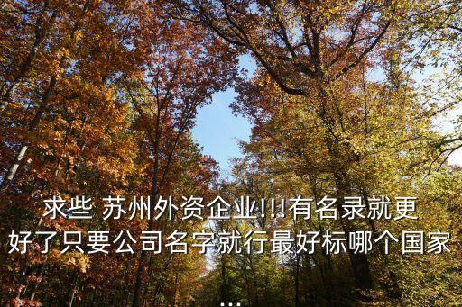 求些 蘇州外資企業(yè)!!!有名錄就更好了只要公司名字就行最好標哪個國家...