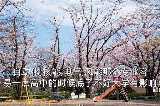 自動(dòng)化,核能,電氣,風(fēng)能那個(gè)專業(yè)容易一點(diǎn)高中的時(shí)候底子不好大學(xué)有影響...