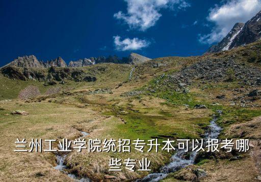  蘭州工業(yè)學(xué)院統(tǒng)招專升本可以報考哪些專業(yè)