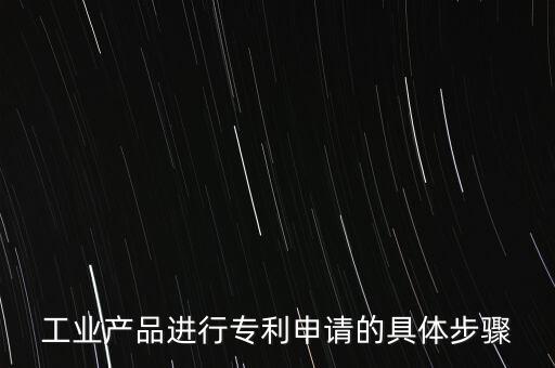 工業(yè)產(chǎn)品進(jìn)行專利申請(qǐng)的具體步驟