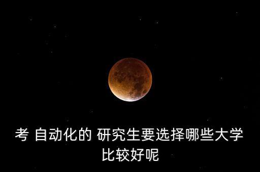 考 自動化的 研究生要選擇哪些大學(xué)比較好呢