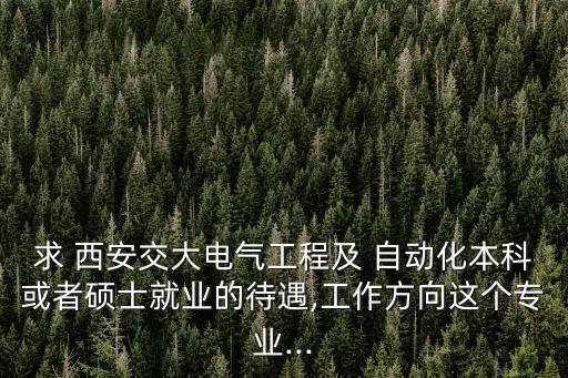 求 西安交大電氣工程及 自動(dòng)化本科或者碩士就業(yè)的待遇,工作方向這個(gè)專業(yè)...
