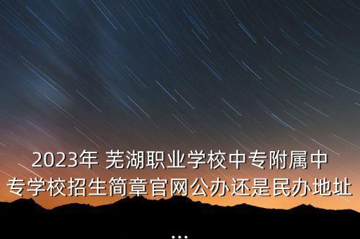 2023年 蕪湖職業(yè)學校中專附屬中專學校招生簡章官網(wǎng)公辦還是民辦地址...