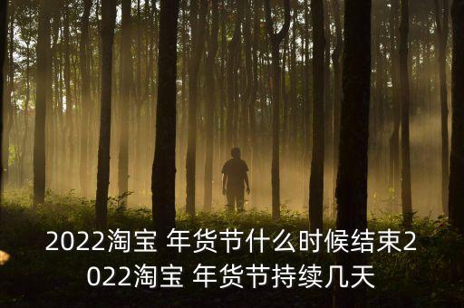 2022淘寶 年貨節(jié)什么時(shí)候結(jié)束2022淘寶 年貨節(jié)持續(xù)幾天