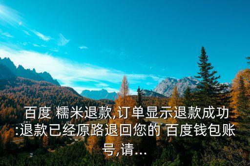  百度 糯米退款,訂單顯示退款成功:退款已經(jīng)原路退回您的 百度錢包賬號(hào),請(qǐng)...