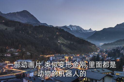 一部動畫片,類似變形金剛,里面都是動物的機(jī)器人的
