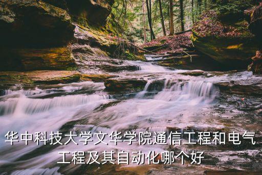 華中科技大學(xué)文華學(xué)院通信工程和電氣工程及其自動化哪個好