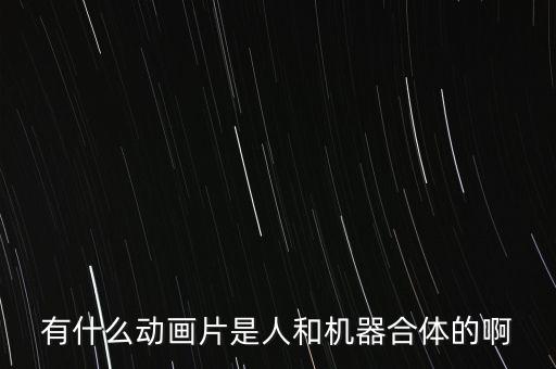 有什么動畫片是人和機(jī)器合體的啊