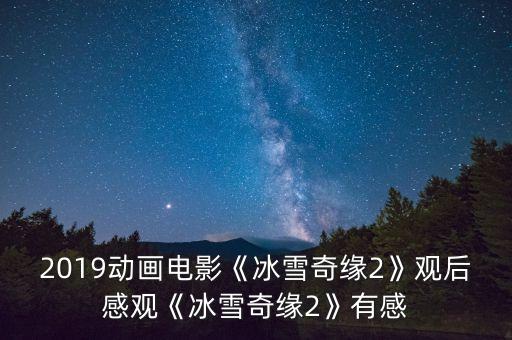 2019動畫電影《冰雪奇緣2》觀后感觀《冰雪奇緣2》有感