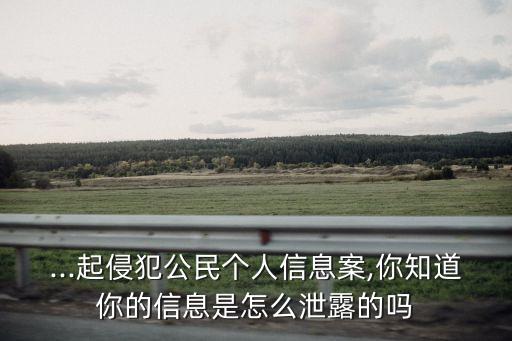 ...起侵犯公民個人信息案,你知道你的信息是怎么泄露的嗎