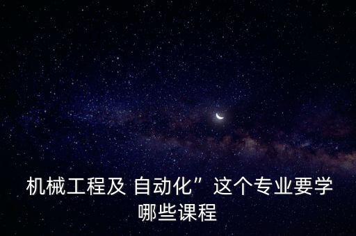  機(jī)械工程及 自動(dòng)化”這個(gè)專業(yè)要學(xué)哪些課程