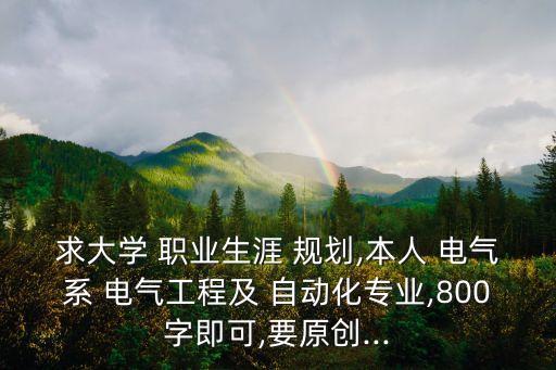 求大學(xué) 職業(yè)生涯 規(guī)劃,本人 電氣系 電氣工程及 自動化專業(yè),800字即可,要原創(chuàng)...