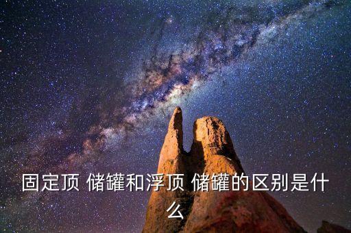 固定頂 儲(chǔ)罐和浮頂 儲(chǔ)罐的區(qū)別是什么