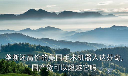 壟斷還高價的美國手術(shù)機器人達芬奇,國產(chǎn)貨可以超越它嗎
