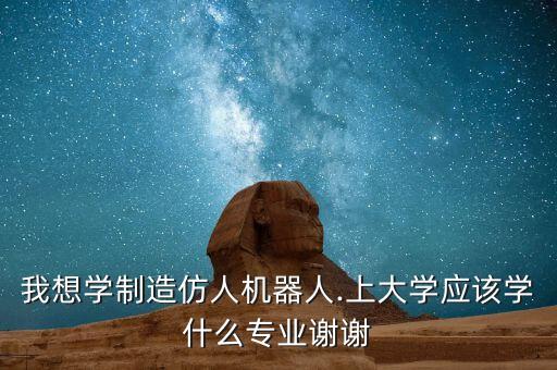 我想學(xué)制造仿人機(jī)器人.上大學(xué)應(yīng)該學(xué)什么專業(yè)謝謝