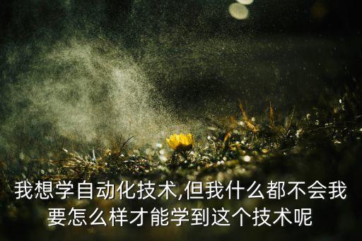 我想學(xué)自動(dòng)化技術(shù),但我什么都不會(huì)我要怎么樣才能學(xué)到這個(gè)技術(shù)呢