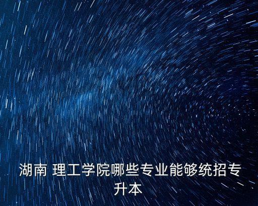  湖南 理工學院哪些專業(yè)能夠統(tǒng)招專升本