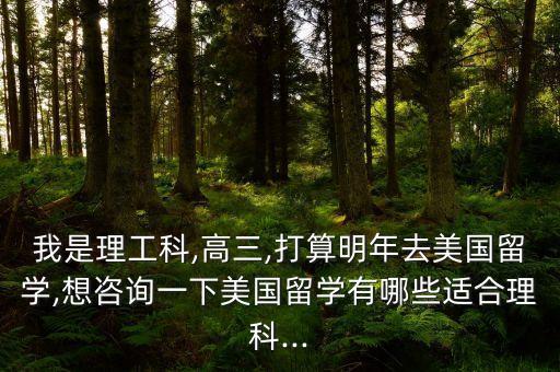 我是理工科,高三,打算明年去美國(guó)留學(xué),想咨詢(xún)一下美國(guó)留學(xué)有哪些適合理科...