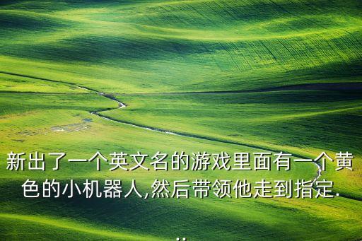 新出了一個(gè)英文名的游戲里面有一個(gè)黃色的小機(jī)器人,然后帶領(lǐng)他走到指定...