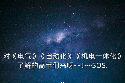 對《電氣》《自動化》《機(jī)電一體化》了解的高手們來呀~~!~~SOS...