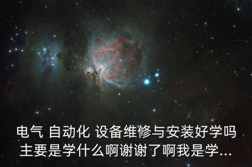 電氣 自動化 設備維修與安裝好學嗎主要是學什么啊謝謝了啊我是學...