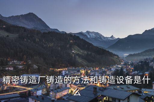 精密鑄造廠鑄造的方法和鑄造設備是什么
