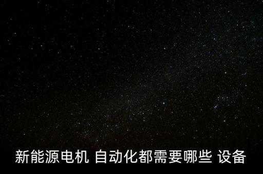 新能源電機(jī) 自動(dòng)化都需要哪些 設(shè)備