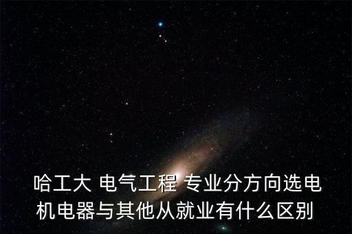  哈工大 電氣工程 專業(yè)分方向選電機(jī)電器與其他從就業(yè)有什么區(qū)別