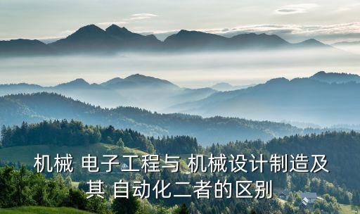  機械 電子工程與 機械設計制造及其 自動化二者的區(qū)別