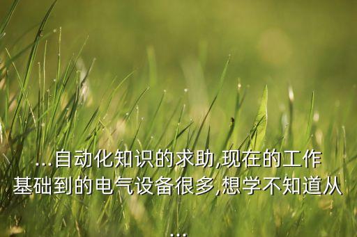 ...自動化知識的求助,現(xiàn)在的工作基礎到的電氣設備很多,想學不知道從...