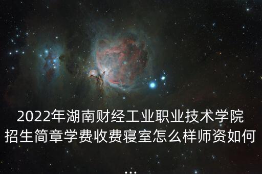 2022年湖南財(cái)經(jīng)工業(yè)職業(yè)技術(shù)學(xué)院招生簡(jiǎn)章學(xué)費(fèi)收費(fèi)寢室怎么樣師資如何...