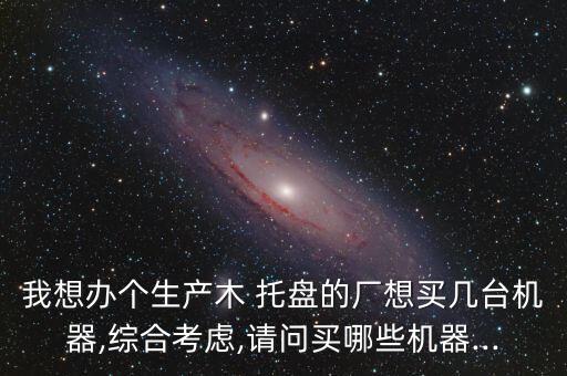我想辦個(gè)生產(chǎn)木 托盤的廠想買幾臺(tái)機(jī)器,綜合考慮,請問買哪些機(jī)器...