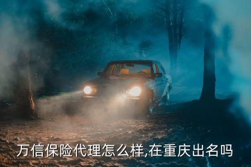 萬(wàn)信保險(xiǎn)代理怎么樣,在重慶出名嗎