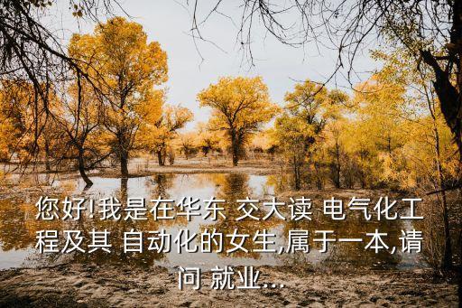您好!我是在華東 交大讀 電氣化工程及其 自動化的女生,屬于一本,請問 就業(yè)...