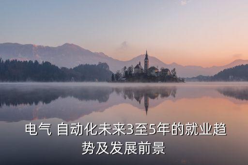  電氣 自動(dòng)化未來(lái)3至5年的就業(yè)趨勢(shì)及發(fā)展前景