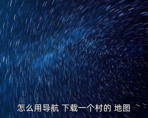 怎么用導(dǎo)航 下載一個(gè)村的 地圖