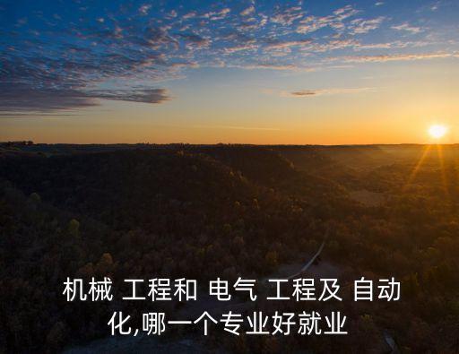  機(jī)械 工程和 電氣 工程及 自動(dòng)化,哪一個(gè)專業(yè)好就業(yè)