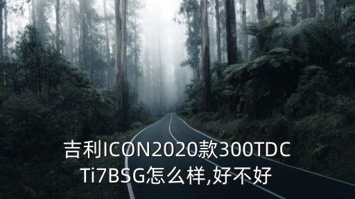 吉利ICON2020款300TDCTi7BSG怎么樣,好不好