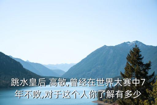 跳水皇后 高敏,曾經(jīng)在世界大賽中7年不敗,對(duì)于這個(gè)人你了解有多少