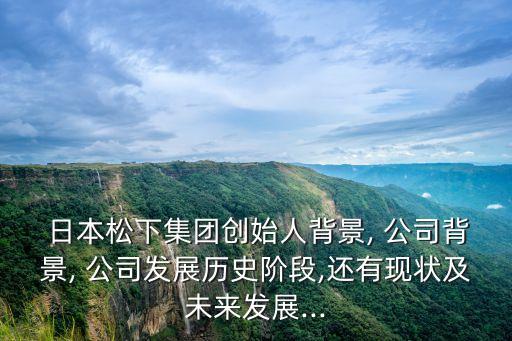  日本松下集團(tuán)創(chuàng)始人背景, 公司背景, 公司發(fā)展歷史階段,還有現(xiàn)狀及未來發(fā)展...