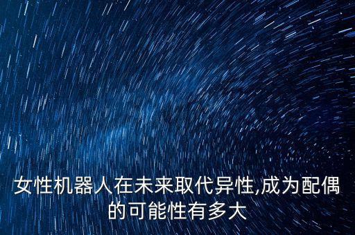 女性機(jī)器人在未來(lái)取代異性,成為配偶的可能性有多大