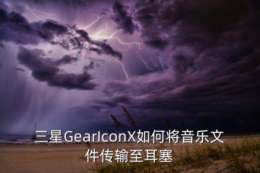 三星GearIconX如何將音樂文件傳輸至耳塞