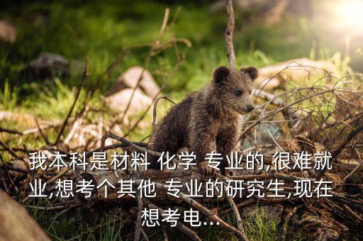 我本科是材料 化學(xué) 專業(yè)的,很難就業(yè),想考個(gè)其他 專業(yè)的研究生,現(xiàn)在想考電...