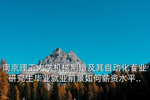 南京理工大學(xué)機(jī)械制造及其自動(dòng)化專業(yè)研究生畢業(yè)就業(yè)前景如何薪資水平...