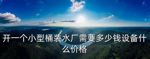 開一個(gè)小型桶裝水廠需要多少錢設(shè)備什么價(jià)格